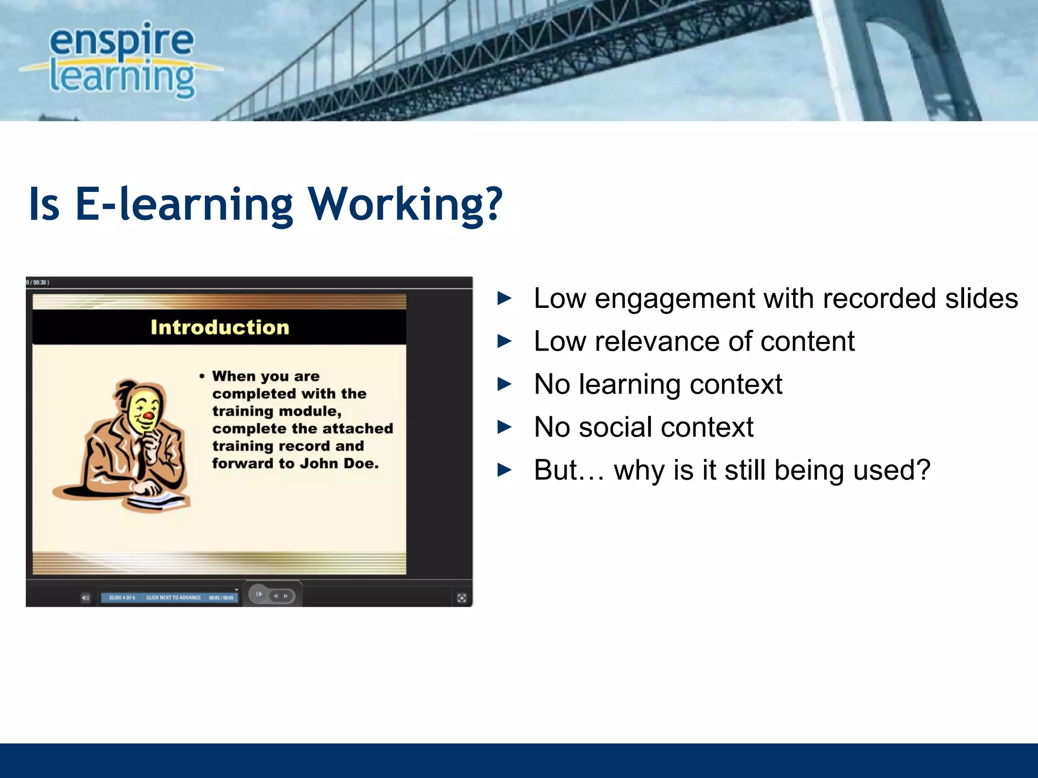 Is E-learning Working? Low engagement with recorded slides Low relevance of content No learning context No social context But… why is it still being used? 