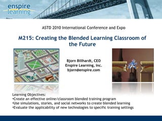 M215: Creating the Blended Learning Classroom of the Future Bjorn Billhardt, CEO Enspire Learning, Inc. [email_address] ASTD 2010 International Conference and Expo ,[object Object],[object Object],[object Object],[object Object]