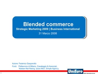 Blended commerce Strategic Marketing 2009 | Business International  31 Marzo 2008   Autore: Federico Gasparotto Fonti:  Politecnico di Milano, Casaleggio & Associati,  Nielsen Net Rating, Ipsos Mori,  Simple Agency ,  