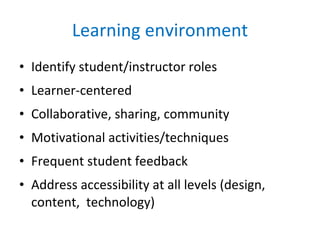 Learning environment Identify student/instructor roles Learner-centered Collaborative, sharing, community Motivational activities/techniques Frequent student feedback Address accessibility at all levels (design, content,  technology) 