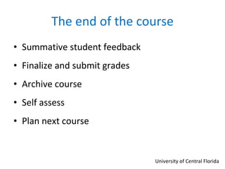The end of the course Summative student feedback Finalize and submit grades Archive course Self assess Plan next course University of Central Florida 