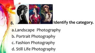 8. Identify the category.
a.Landscape Photography
b. Portrait Photography
c. Fashion Photography
d. Still Life Photography
 