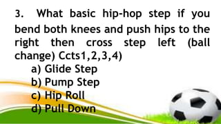 3. What basic hip-hop step if you
bend both knees and push hips to the
right then cross step left (ball
change) Ccts1,2,3,4)
a) Glide Step
b) Pump Step
c) Hip Roll
d) Pull Down
 