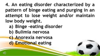 4. An eating disorder characterized by a
pattern of binge eating and purging in an
attempt to lose weight and/or maintain
low body weight.
a) Binge –eating disorder
b) Bulimia nervosa
c) Anorexia nervosa
d) Emotional eating
 