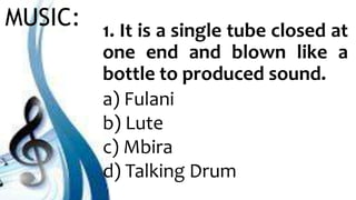 MUSIC: 1. It is a single tube closed at
one end and blown like a
bottle to produced sound.
a) Fulani
b) Lute
c) Mbira
d) Talking Drum
 