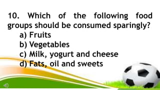 10. Which of the following food
groups should be consumed sparingly?
a) Fruits
b) Vegetables
c) Milk, yogurt and cheese
d) Fats, oil and sweets
 