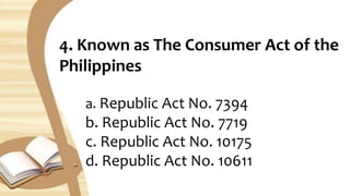 4. Known as The Consumer Act of the
Philippines
a. Republic Act No. 7394
b. Republic Act No. 7719
c. Republic Act No. 10175
d. Republic Act No. 10611
 