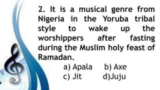 2. It is a musical genre from
Nigeria in the Yoruba tribal
style to wake up the
worshippers after fasting
during the Muslim holy feast of
Ramadan.
a) Apala b) Axe
c) Jit d)Juju
 
