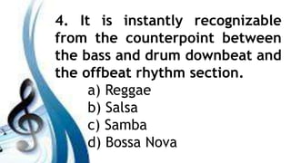 4. It is instantly recognizable
from the counterpoint between
the bass and drum downbeat and
the offbeat rhythm section.
a) Reggae
b) Salsa
c) Samba
d) Bossa Nova
 