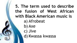 5. The term used to describe
the fusion of West African
with Black American music is
a) Afrobeat
b) Axe
c) Jive
d) Kwassa kwassa
 