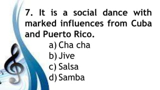 7. It is a social dance with
marked influences from Cuba
and Puerto Rico.
a) Cha cha
b) Jive
c) Salsa
d) Samba
 