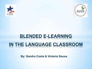 BLENDED E-LEARNING
IN THE LANGUAGE CLASSROOM
By: Sandra Costa & Victoria Sousa

 