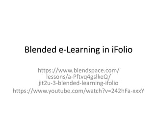 Blended e-Learning in iFolio 
https://www.blendspace.com/ 
lessons/a-Pftvq4gslkeQ/ 
jit2u-3-blended-learning-ifolio 
https://www.youtube.com/watch?v=242hFa-xxxY 
 