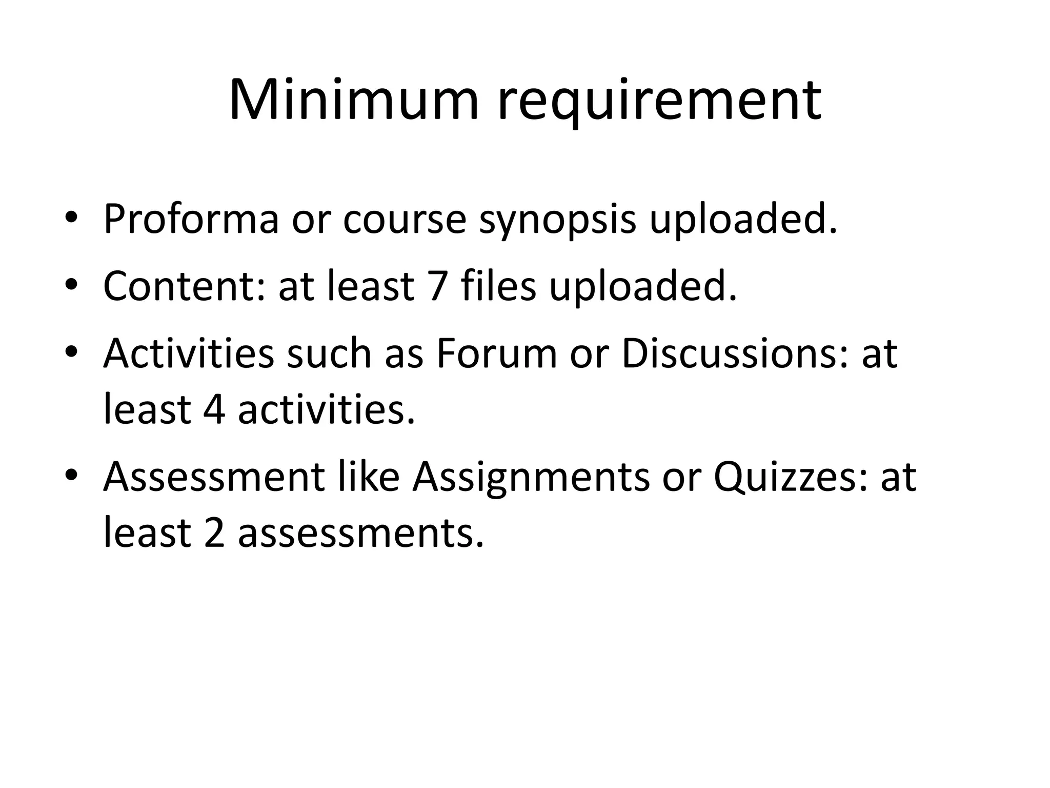 Minimum requirement
• Proforma or course synopsis uploaded.
• Content: at least 7 files uploaded.
• Activities such as Forum or Discussions: at
least 4 activities.
• Assessment like Assignments or Quizzes: at
least 2 assessments.
 
