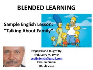 BLENDED LEARNING
Prepared and Taught By:
Prof. Larry M. Lynch
proflmlynch@gmail.com
Cali, Colombia
30 July 2013
Sample English Lesson:
“Talking About Family”
 