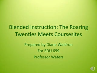 Blended Instruction: The Roaring
Twenties Meets Coursesites
Prepared by Diane Waldron
For EDU 699
Professor Waters
 