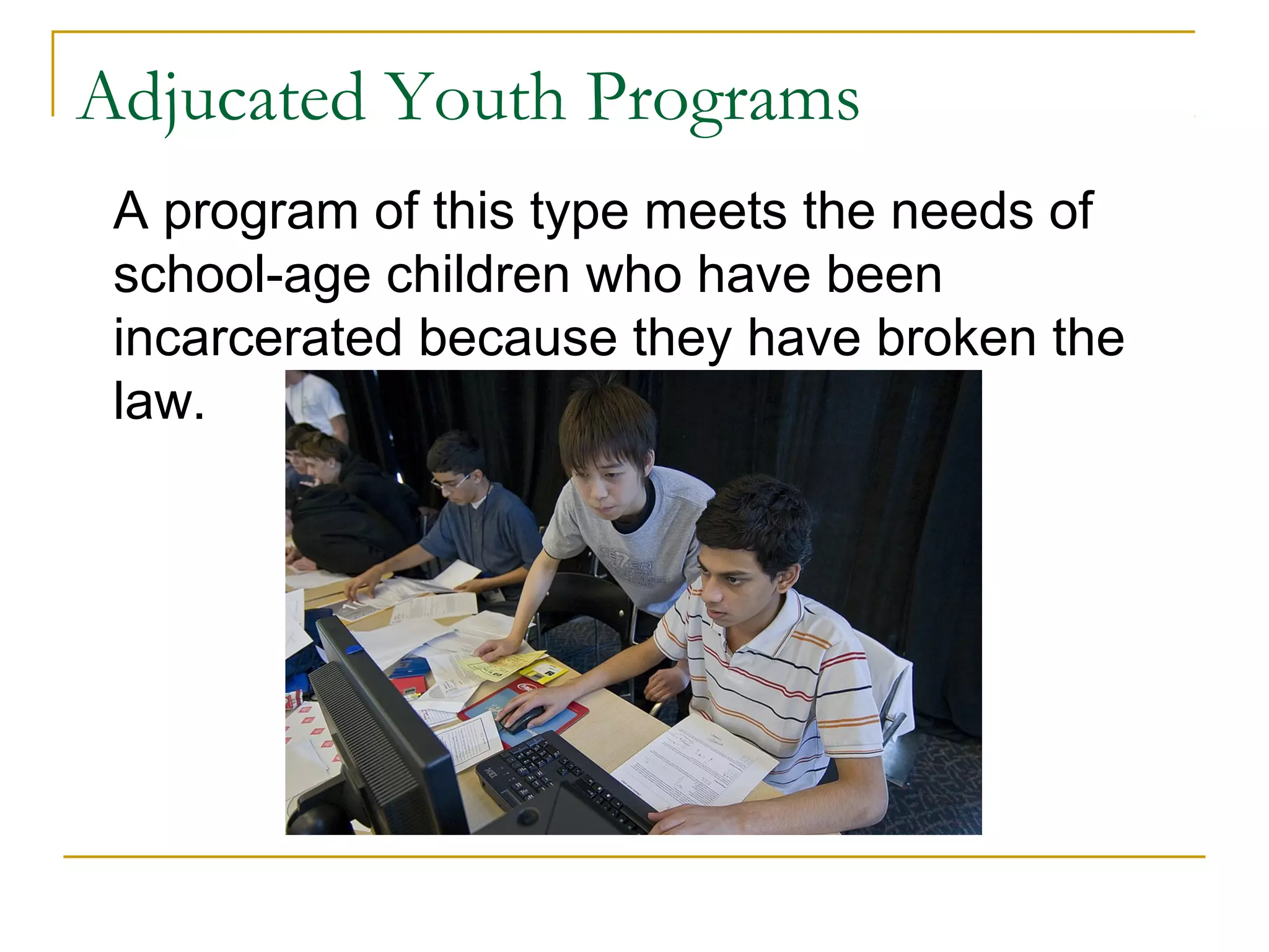 Adjucated Youth Programs
A program of this type meets the needs of
school-age children who have been
incarcerated because they have broken the
law.
 