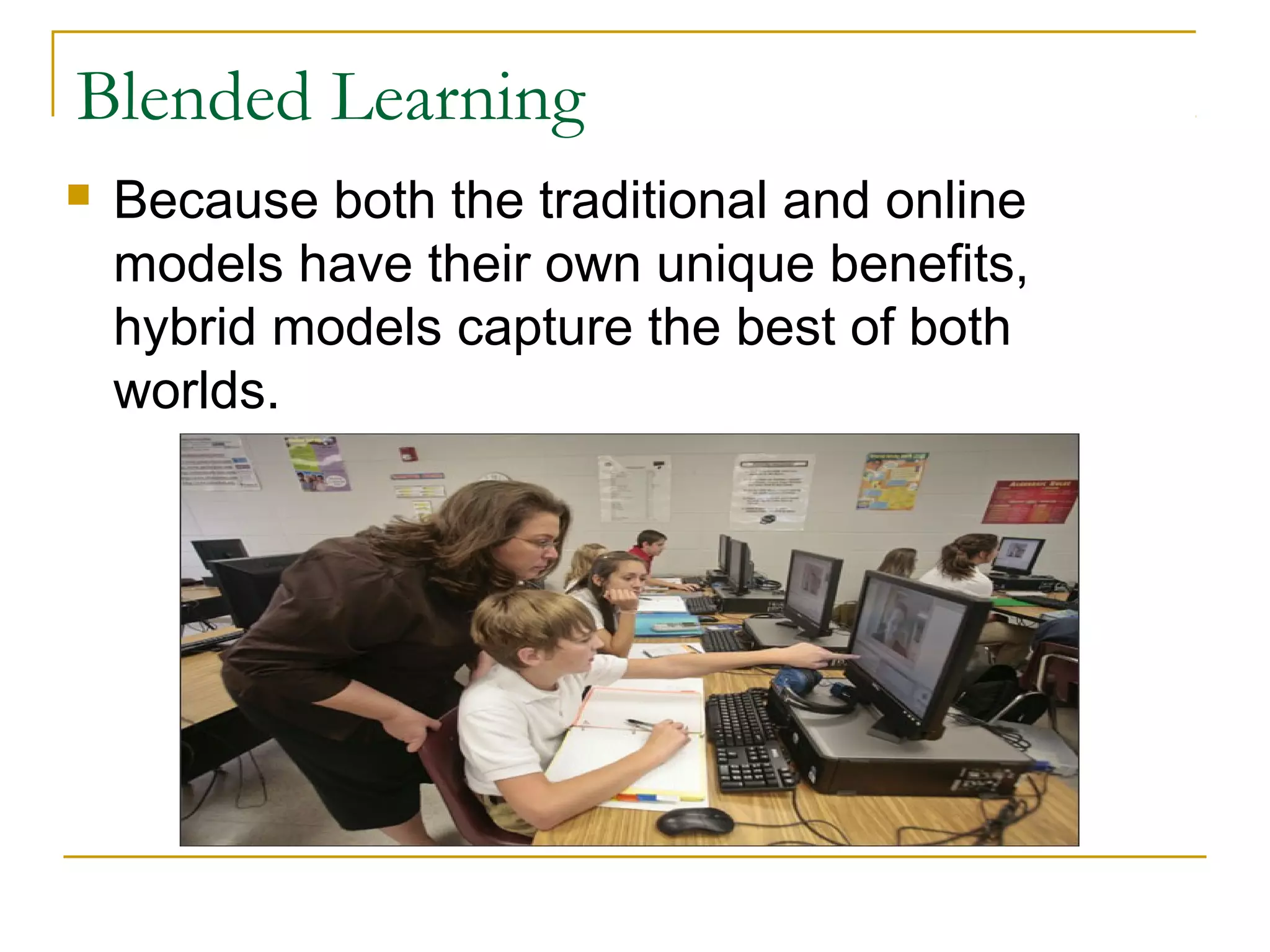 Blended Learning
 Because both the traditional and online
models have their own unique benefits,
hybrid models capture the best of both
worlds.
 