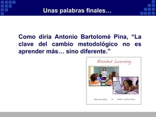 Unas palabras finales…



Como diría Antonio Bartolomé Pina, “La
clave del cambio metodológico no es
aprender más… sino diferente.”
 