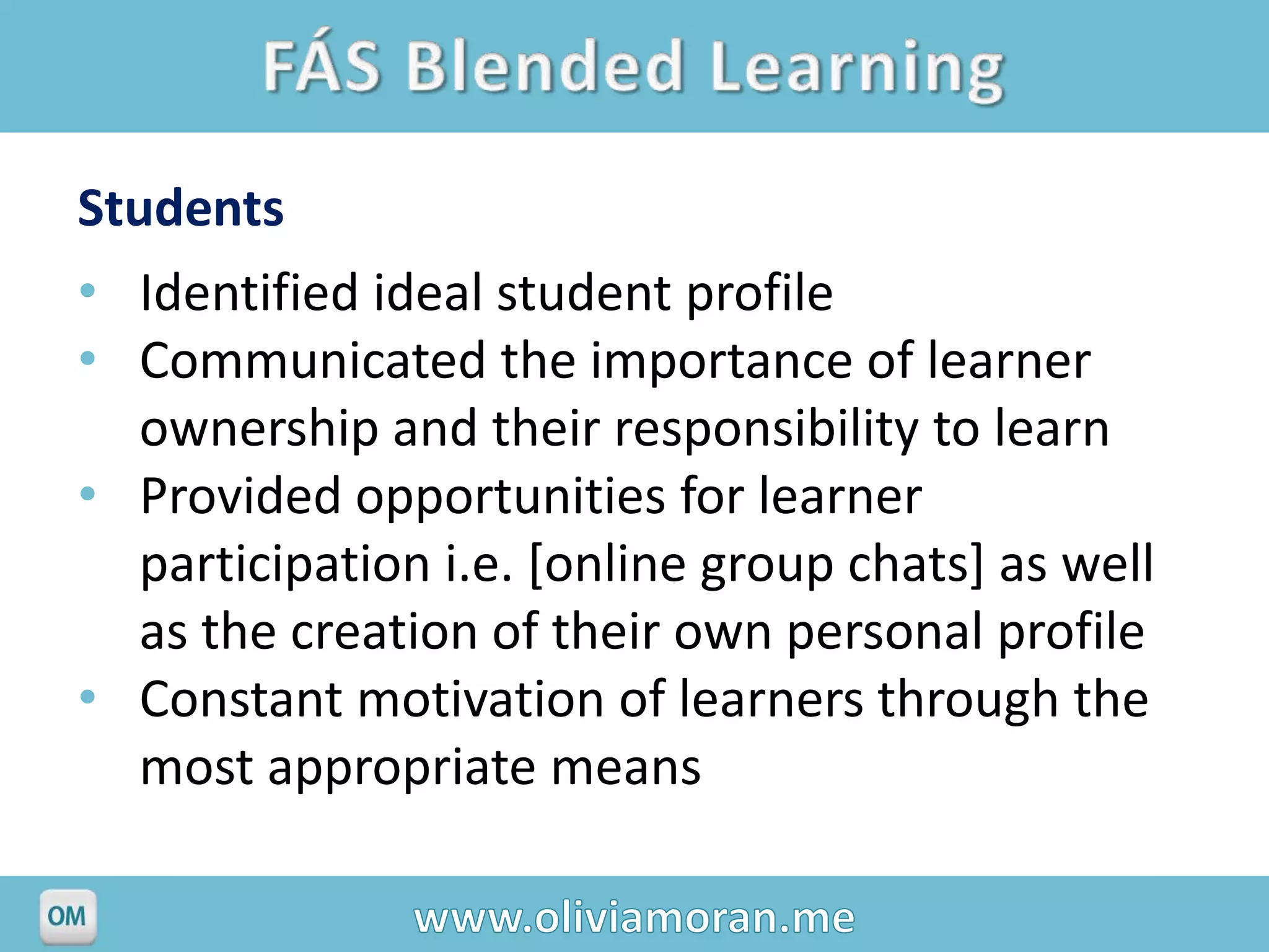 Students
• Identified ideal student profile
• Communicated the importance of learner
   ownership and their responsibility to learn
• Provided opportunities for learner
   participation i.e. [online group chats] as well
   as the creation of their own personal profile
• Constant motivation of learners through the
   most appropriate means
 
