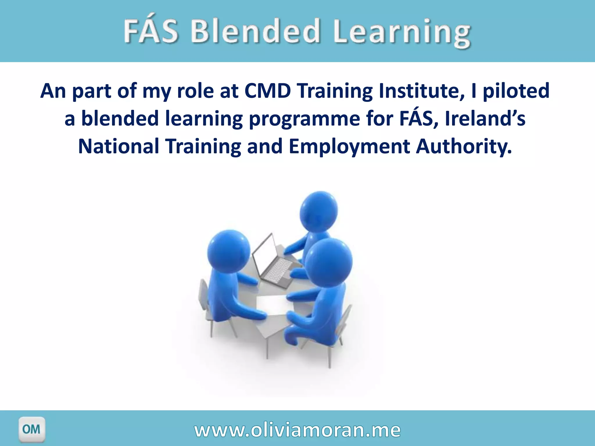 An part of my role at CMD Training Institute, I piloted
  a blended learning programme for FÁS, Ireland’s
   National Training and Employment Authority.
 
