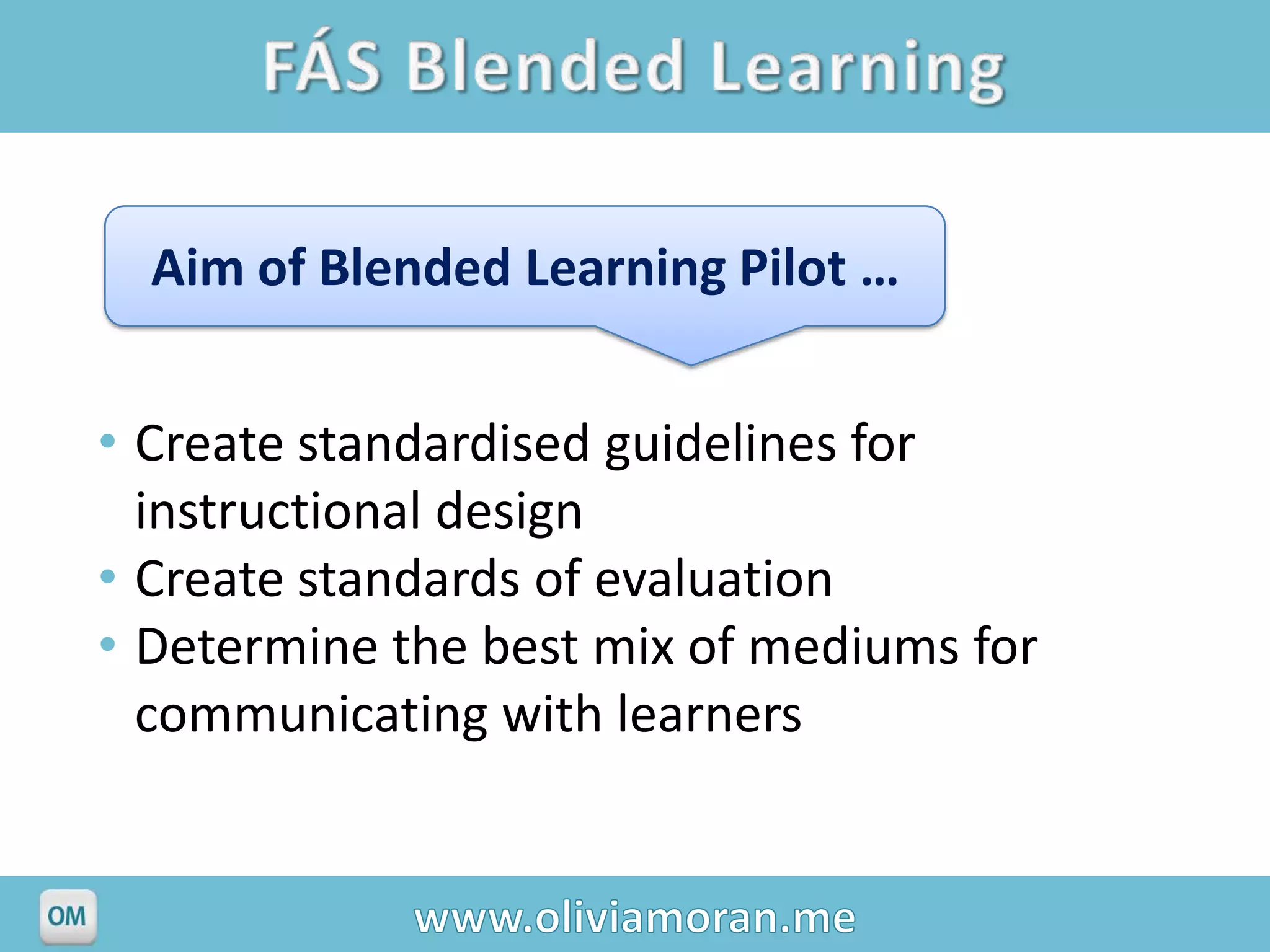 Aim of Blended Learning Pilot …


• Create standardised guidelines for
  instructional design
• Create standards of evaluation
• Determine the best mix of mediums for
  communicating with learners
 