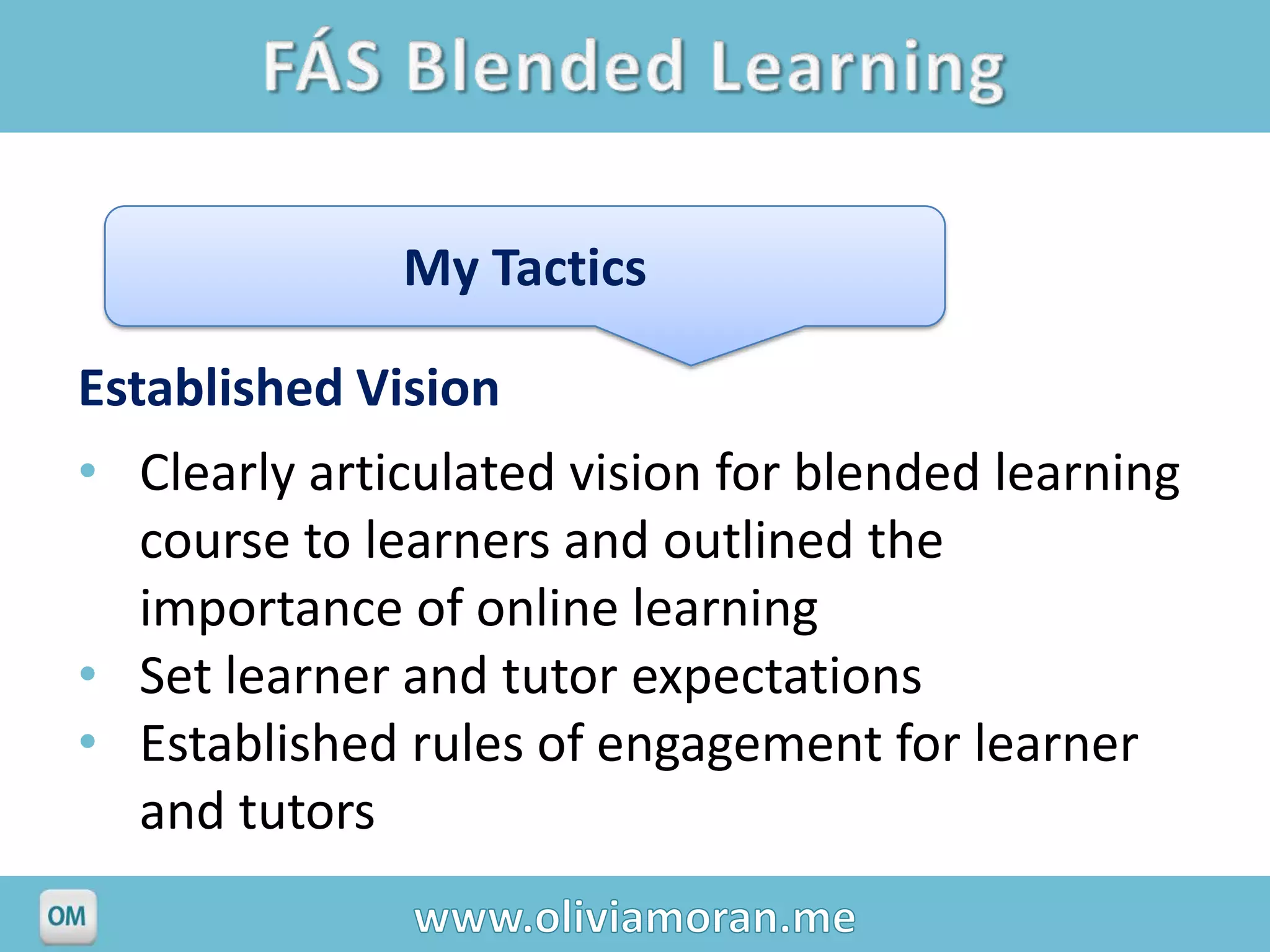 My Tactics

Established Vision
• Clearly articulated vision for blended learning
   course to learners and outlined the
   importance of online learning
• Set learner and tutor expectations
• Established rules of engagement for learner
   and tutors
 