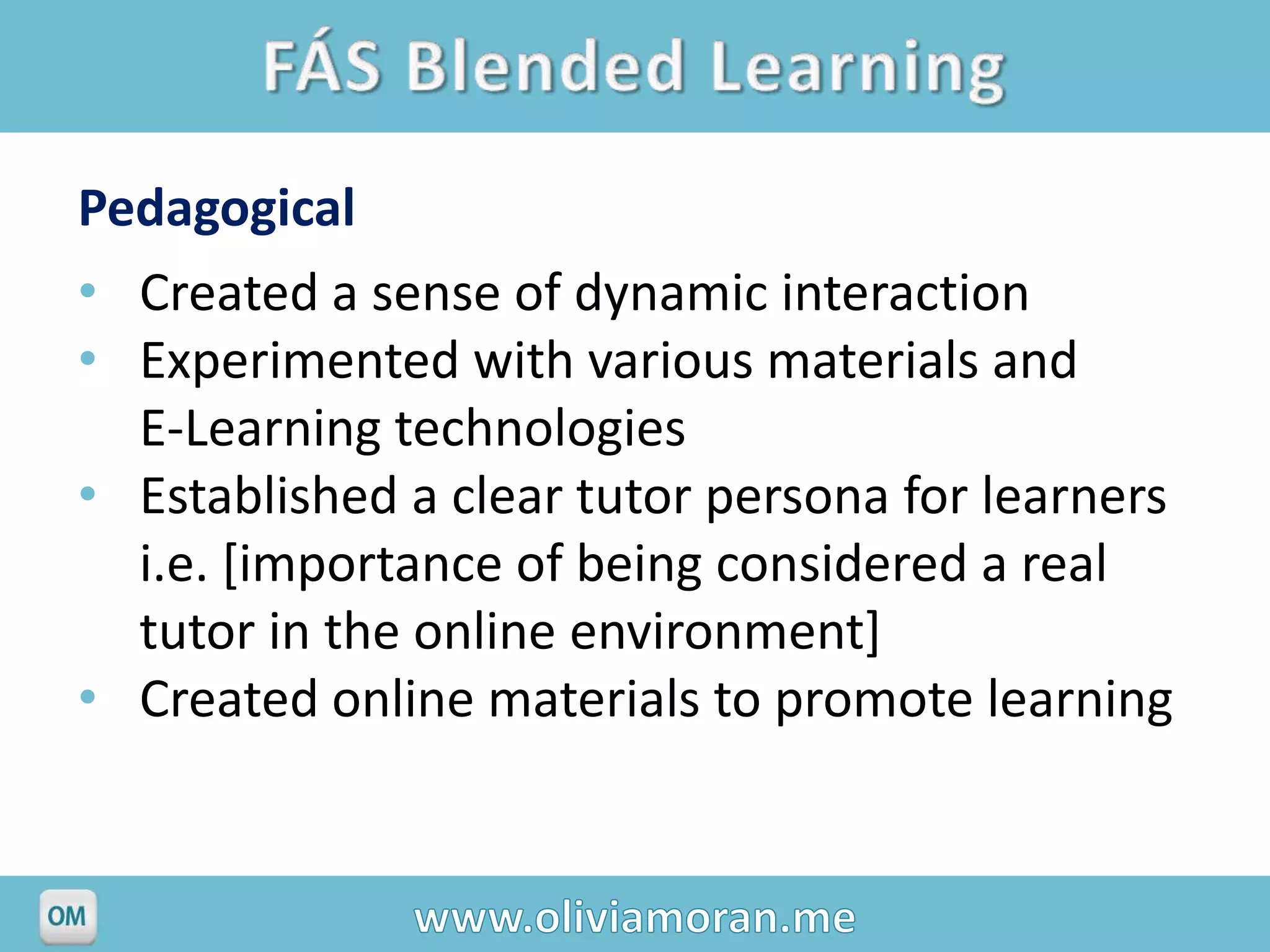 Pedagogical
• Created a sense of dynamic interaction
• Experimented with various materials and
  E-Learning technologies
• Established a clear tutor persona for learners
  i.e. [importance of being considered a real
  tutor in the online environment]
• Created online materials to promote learning
 