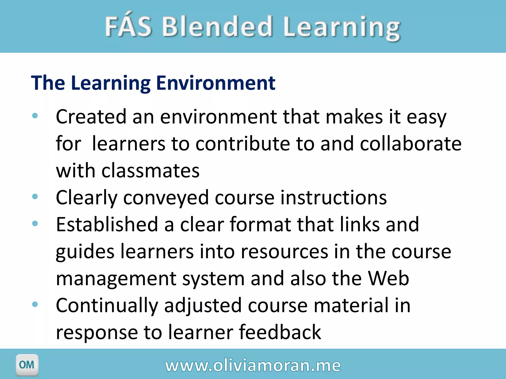 The Learning Environment
• Created an environment that makes it easy
  for learners to contribute to and collaborate
  with classmates
• Clearly conveyed course instructions
• Established a clear format that links and
  guides learners into resources in the course
  management system and also the Web
• Continually adjusted course material in
  response to learner feedback
 
