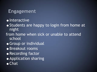 Engagement Interactive Students are happy to login from home at night  from home when sick or unable to attend school Group or individual Breakout rooms Recording factor Application sharing Chat 