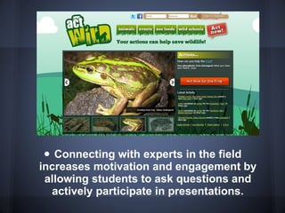 Connecting with experts in the field increases motivation and engagement by allowing students to ask questions and actively participate in presentations. 