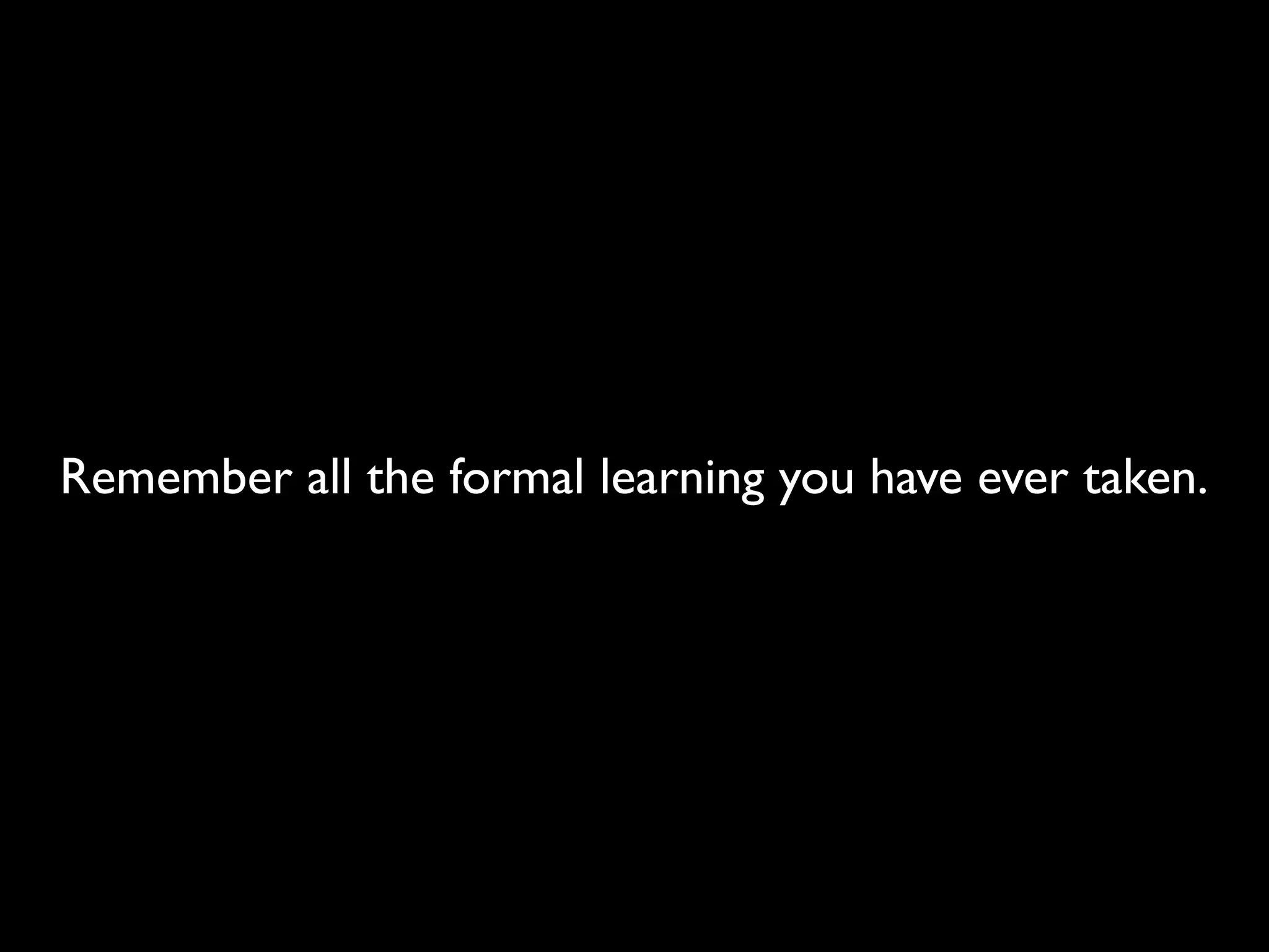 Remember all the formal learning you have ever taken.
 