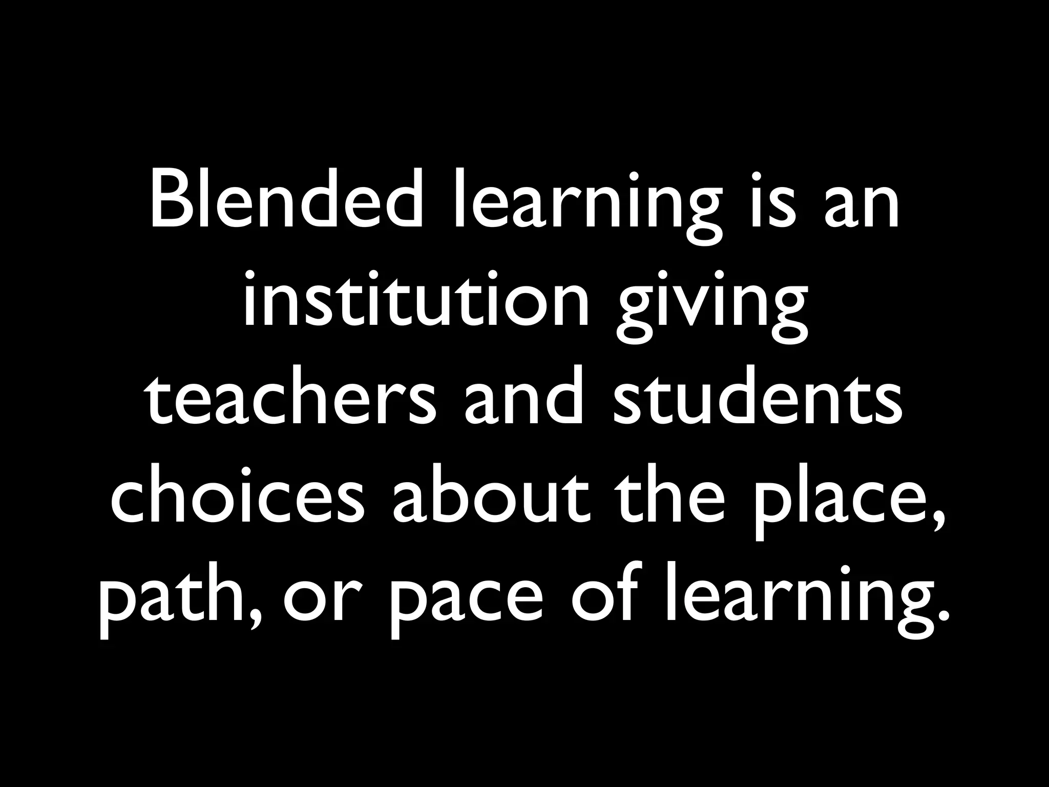 Blended learning is an
    institution giving
 teachers and students
choices about the place,
path, or pace of learning.
 