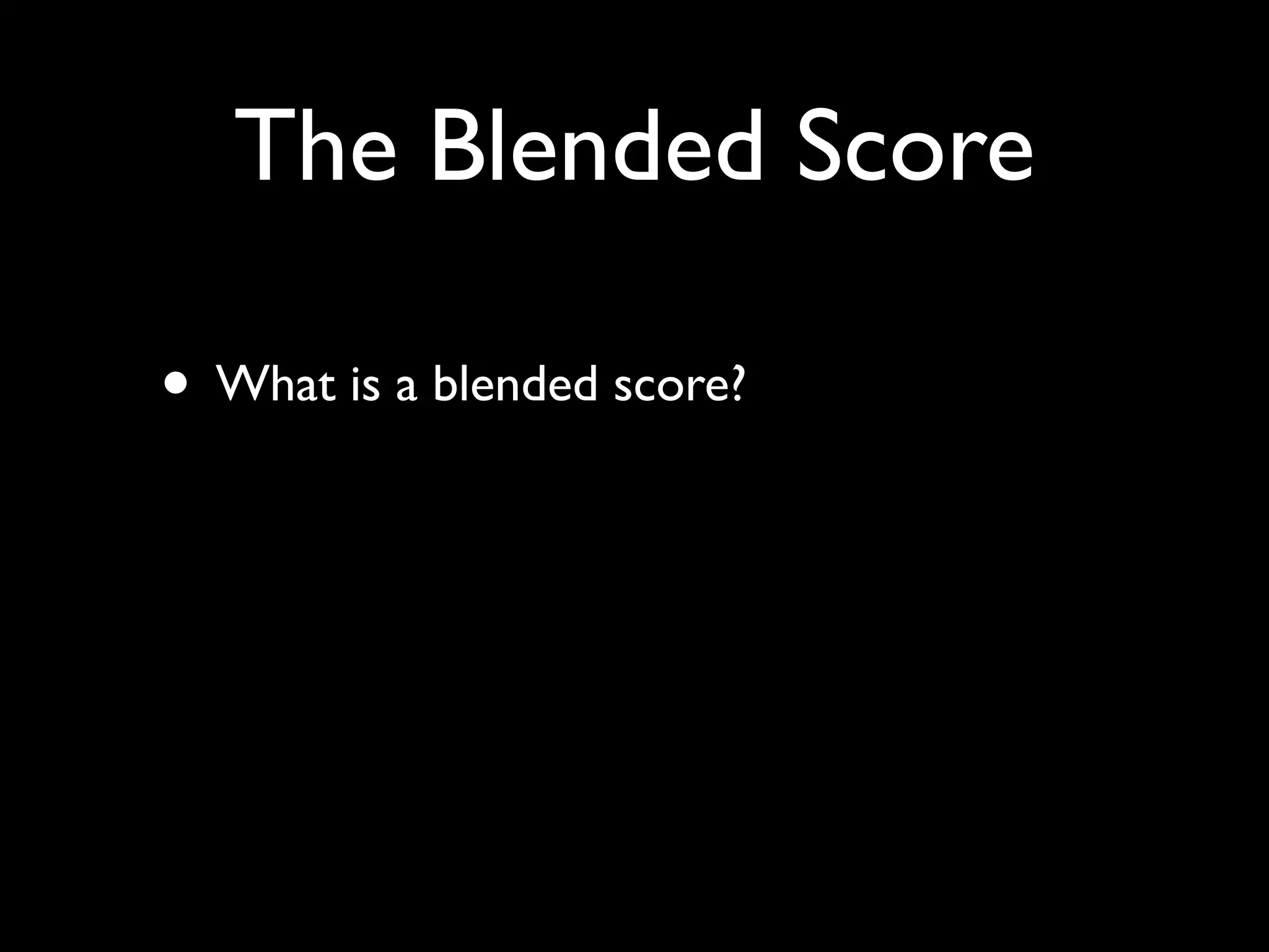 The Blended Score

• What is a blended score?
 