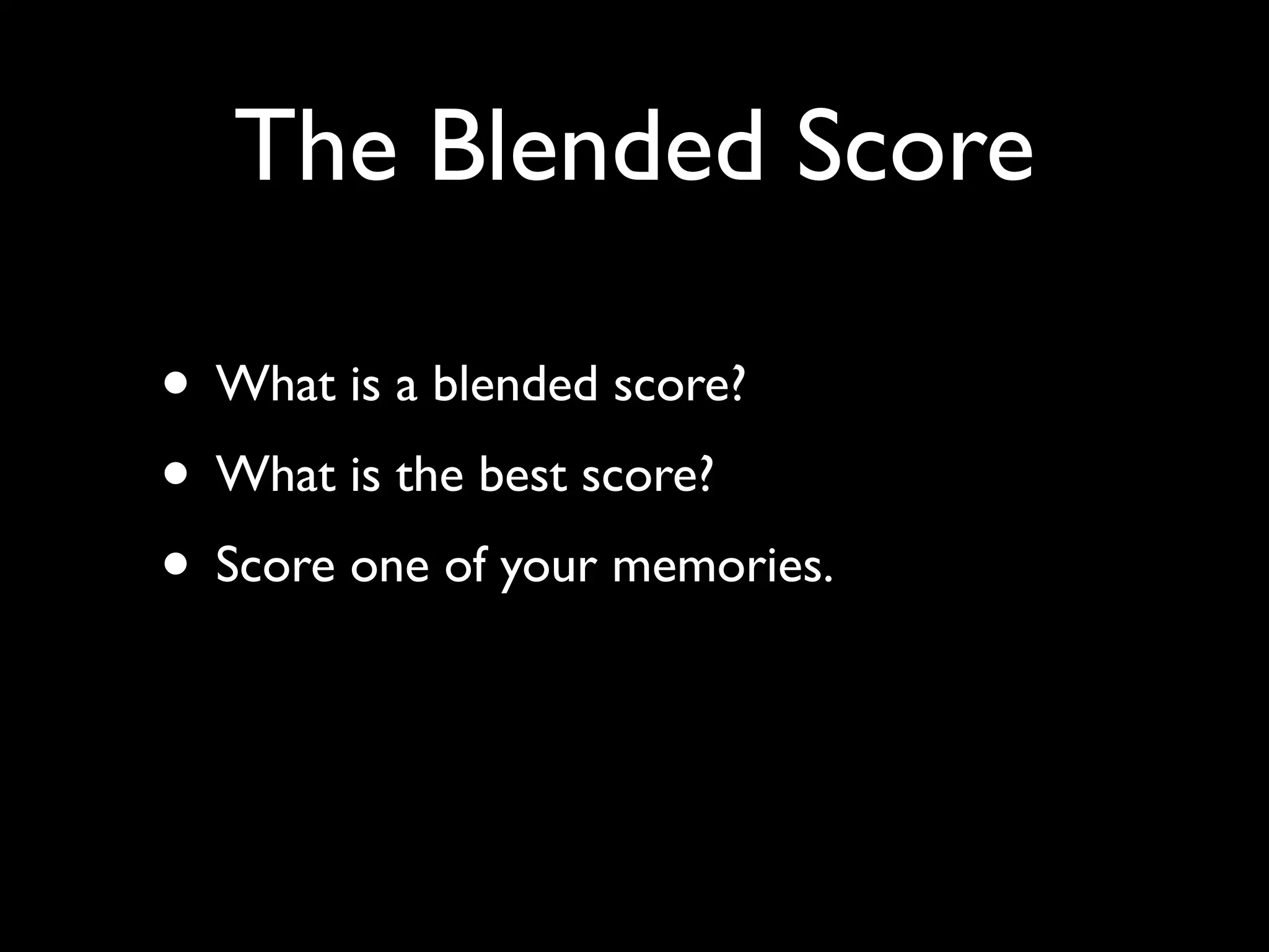 The Blended Score

• What is a blended score?
• What is the best score?
• Score one of your memories.
 