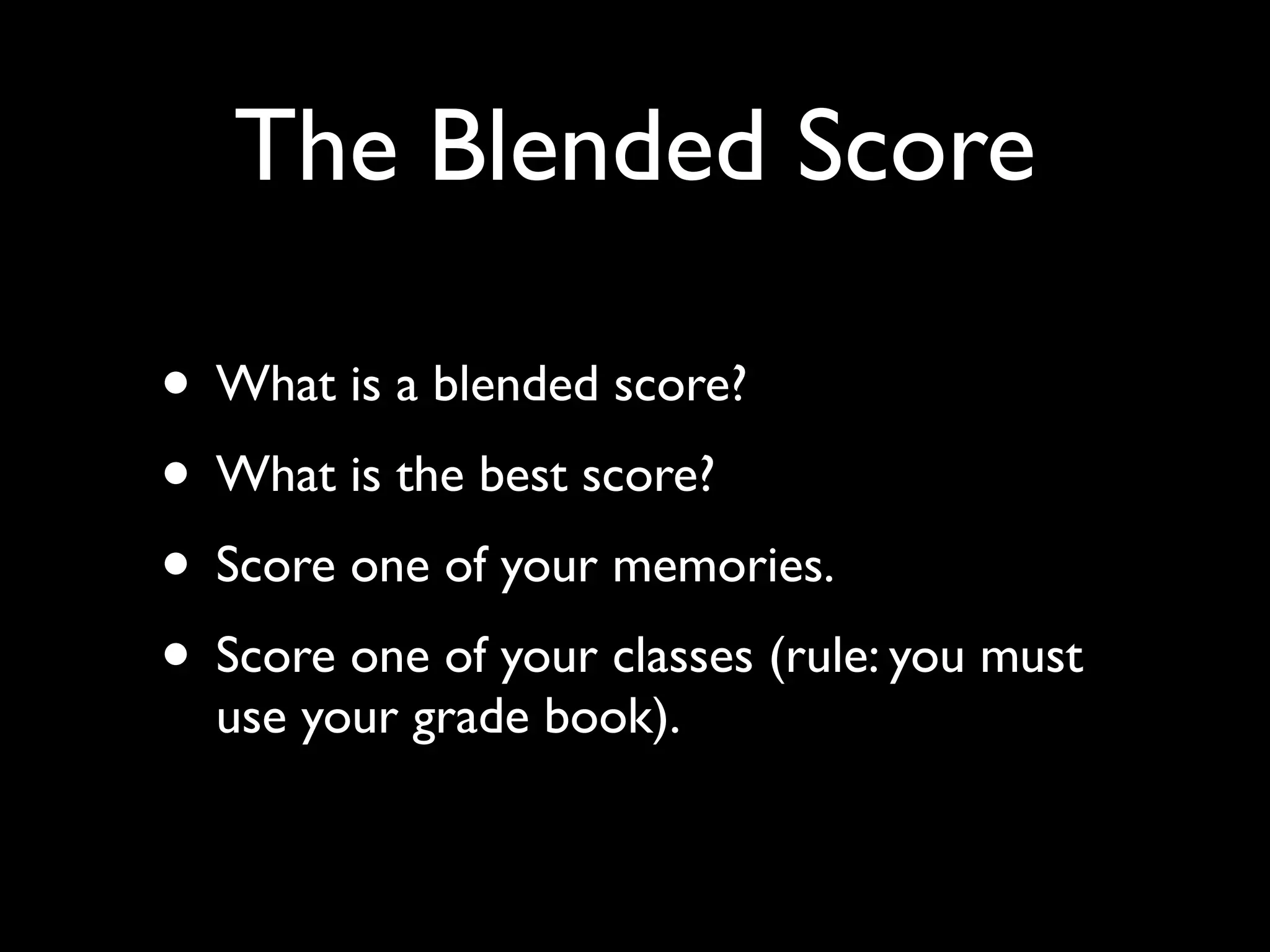 The Blended Score

• What is a blended score?
• What is the best score?
• Score one of your memories.
• Score one of your classes (rule: you must
  use your grade book).
 