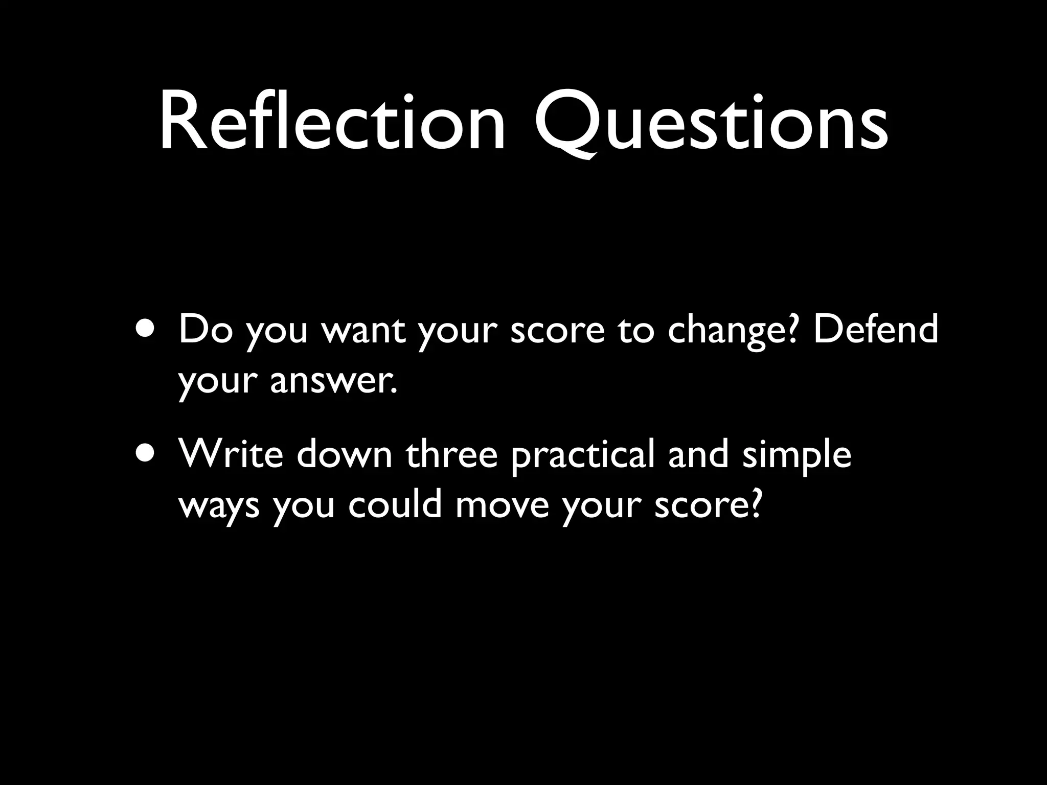 Reﬂection Questions

• Do you want your score to change? Defend
  your answer.
• Write down three practical and simple
  ways you could move your score?
 