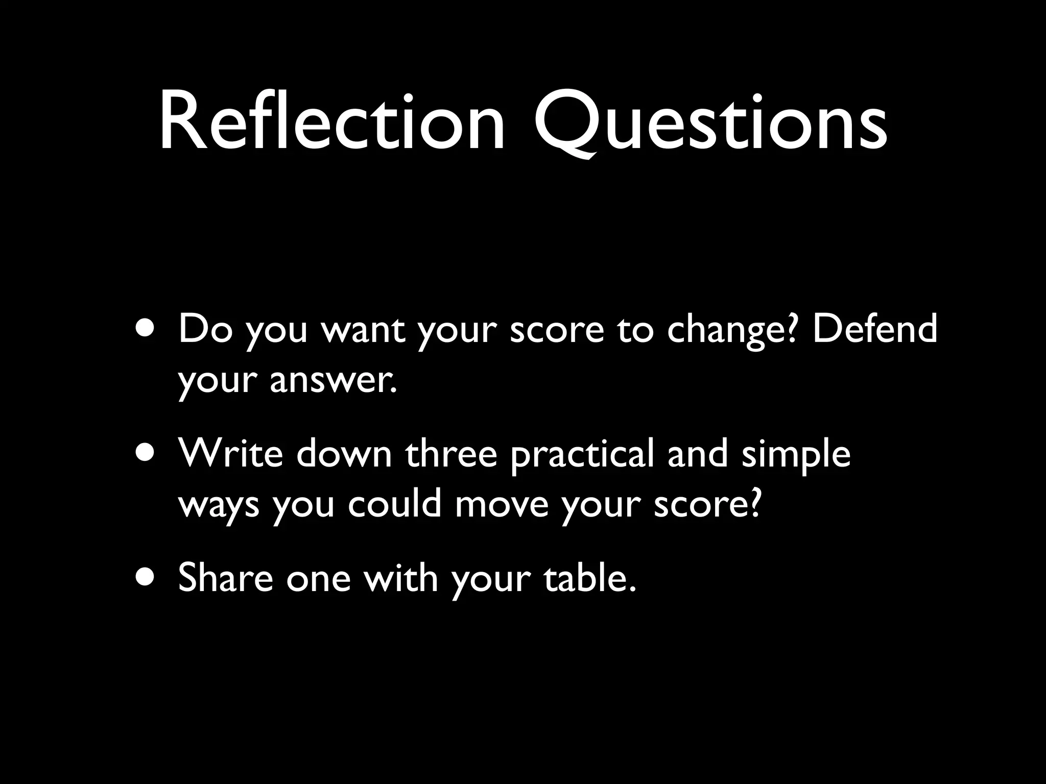 Reﬂection Questions

• Do you want your score to change? Defend
  your answer.
• Write down three practical and simple
  ways you could move your score?
• Share one with your table.
 