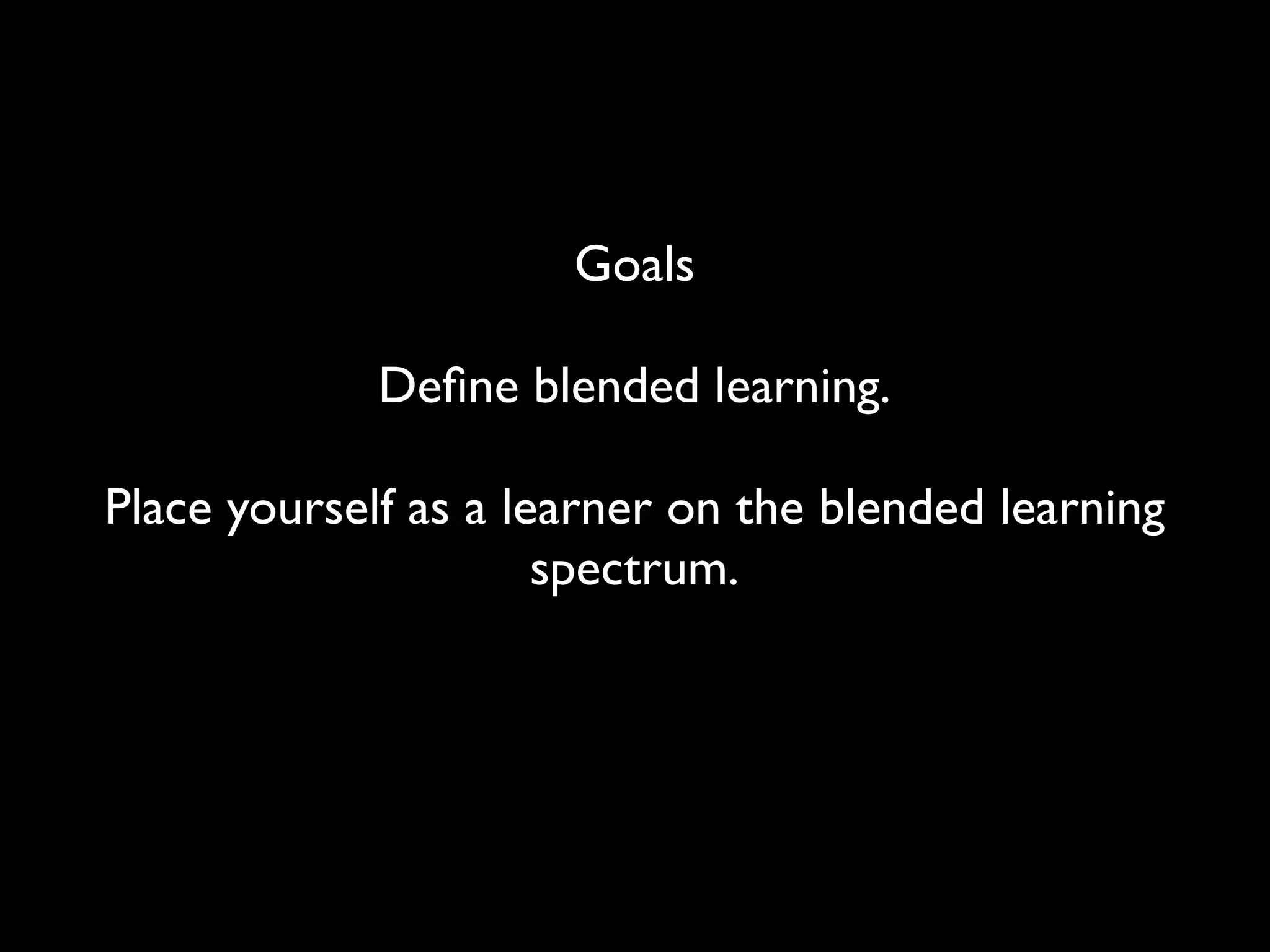 Goals

             Deﬁne blended learning.

Place yourself as a learner on the blended learning
                      spectrum.
 