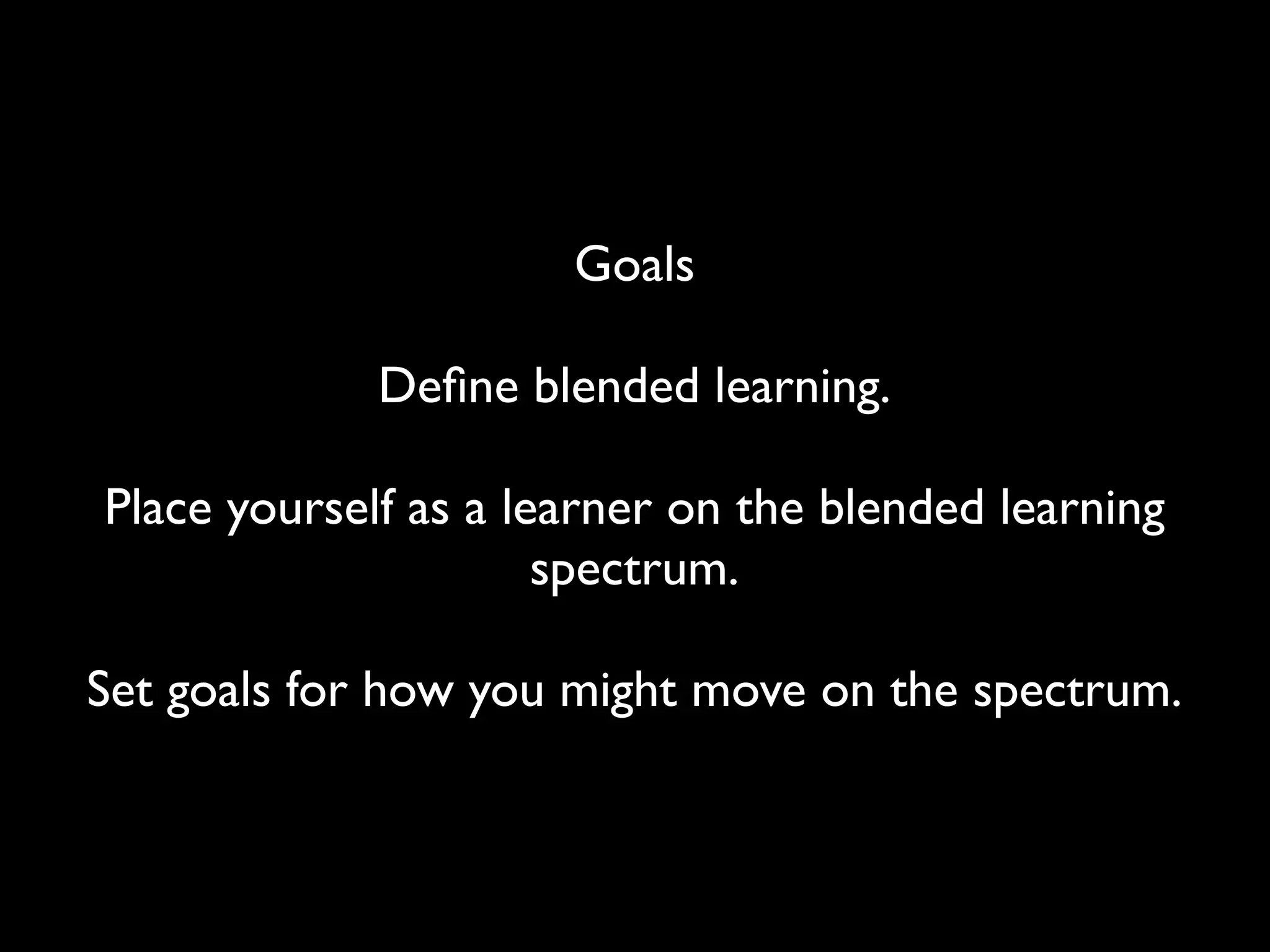 Goals

             Deﬁne blended learning.

Place yourself as a learner on the blended learning
                      spectrum.

Set goals for how you might move on the spectrum.
 