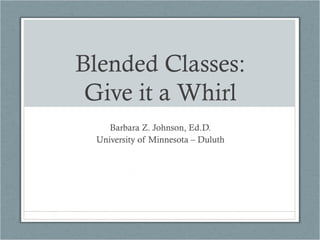 Blended Classes:
 Give it a Whirl
    Barbara Z. Johnson, Ed.D.
 University of Minnesota – Duluth
 
