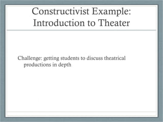 Constructivist Example:
      Introduction to Theater


Challenge: getting students to discuss theatrical
  productions in depth
 