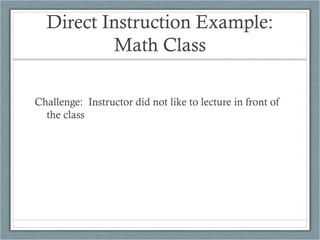 Direct Instruction Example:
          Math Class

Challenge: Instructor did not like to lecture in front of
  the class
 