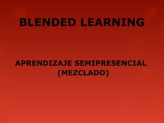 BLENDED LEARNING


APRENDIZAJE SEMIPRESENCIAL
        (MEZCLADO)
 