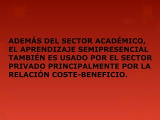 ADEMÁS DEL SECTOR ACADÉMICO,
EL APRENDIZAJE SEMIPRESENCIAL
TAMBIÉN ES USADO POR EL SECTOR
PRIVADO PRINCIPALMENTE POR LA
RELACIÓN COSTE-BENEFICIO.
 
