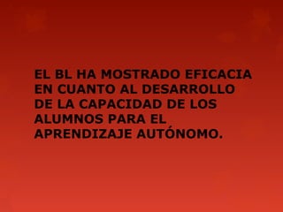 EL BL HA MOSTRADO EFICACIA
EN CUANTO AL DESARROLLO
DE LA CAPACIDAD DE LOS
ALUMNOS PARA EL
APRENDIZAJE AUTÓNOMO.
 