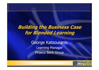 Building the Business Case
  for Blended Learning
     George Katsouranis
        Learning Manager
       Piraeus Bank Group
 