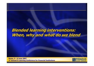 Blended learning interventions:
   When, why and what do we blend




Rome, 5 – 6 June 2007
Rome, 5 – 6 June 2007
3rd Annual E-Learning Conference for Financial Institutions
3rd Annual E-Learning Conference for Financial Institutions
 
