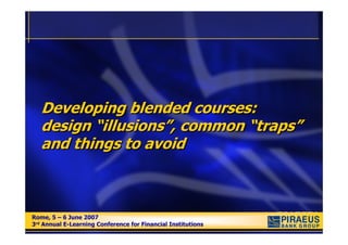 Developing blended courses:
   design “illusions”, common “traps”
   and things to avoid



Rome, 5 – 6 June 2007
Rome, 5 – 6 June 2007
3rd Annual E-Learning Conference for Financial Institutions
3rd Annual E-Learning Conference for Financial Institutions
 
