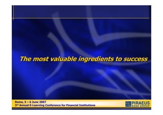 The most valuable ingredients to success




Rome, 5 – 6 June 2007
Rome, 5 – 6 June 2007
3rd Annual E-Learning Conference for Financial Institutions
3rd Annual E-Learning Conference for Financial Institutions
 